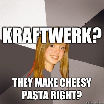 Kraftwerk? They make cheesy pasta right?  Musically Oblivious 8th Grader