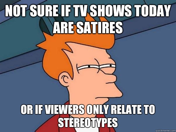 Not sure if tv shows today are satires Or if viewers only relate to stereotypes   Futurama Fry