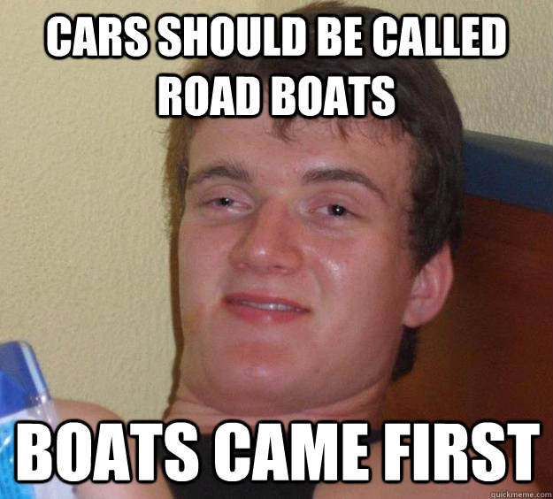 Cars should be called road boats boats came first  10 Guy