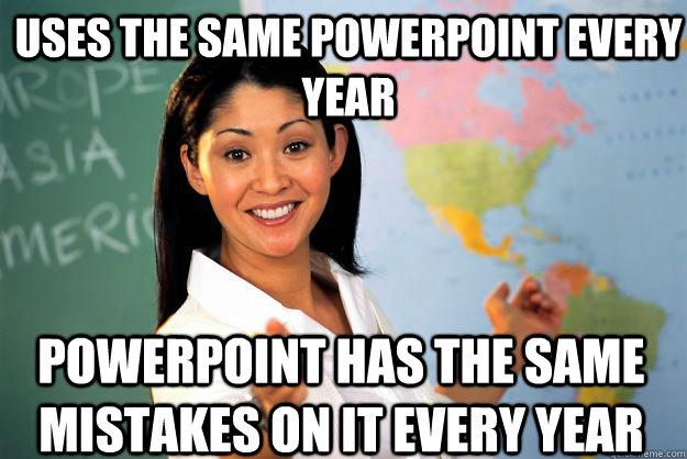 Uses the same powerpoint every year Powerpoint has the same mistakes on it every year  Unhelpful High School Teacher