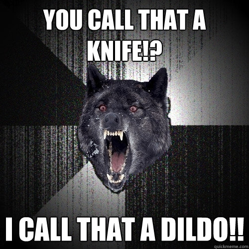 You call that a knife!? I call that a DILDO!!  Insanity Wolf