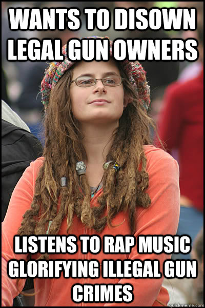 Wants to disown legal gun owners Listens to rap music glorifying illegal gun crimes  College Liberal