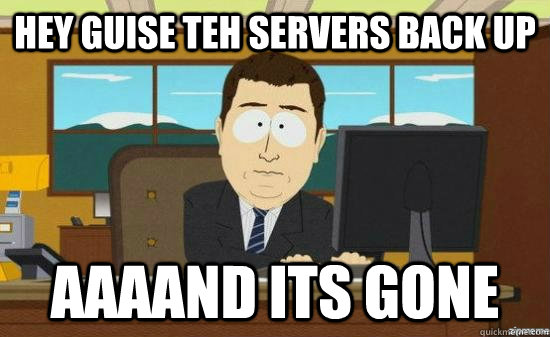 hey guise teh servers back up AAAAND its gone  aaaand its gone