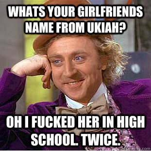 Whats your girlfriends name from ukiah? Oh I fucked her in high school. Twice. - Whats your girlfriends name from ukiah? Oh I fucked her in high school. Twice.  Condescending Wonka