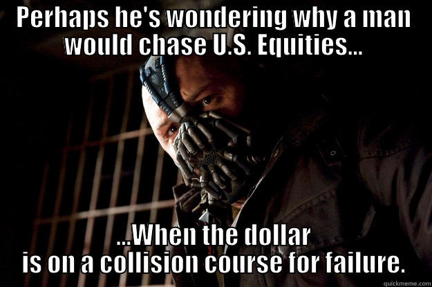 PERHAPS HE'S WONDERING WHY A MAN WOULD CHASE U.S. EQUITIES... ...WHEN THE DOLLAR IS ON A COLLISION COURSE FOR FAILURE. Angry Bane