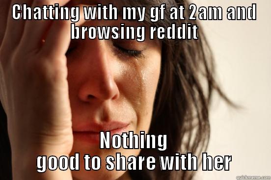 CHATTING WITH MY GF AT 2AM AND BROWSING REDDIT NOTHING GOOD TO SHARE WITH HER First World Problems