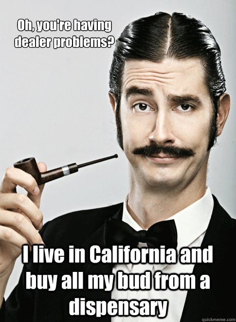 Oh, you're having dealer problems? I live in California and buy all my bud from a dispensary  - Oh, you're having dealer problems? I live in California and buy all my bud from a dispensary   Le Snob