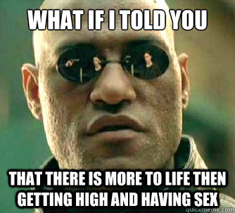 What if I told you That there is more to life then getting high and having sex  What if I told you