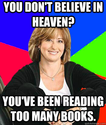 You don't believe in heaven? You've been reading too many books.  Sheltering Suburban Mom