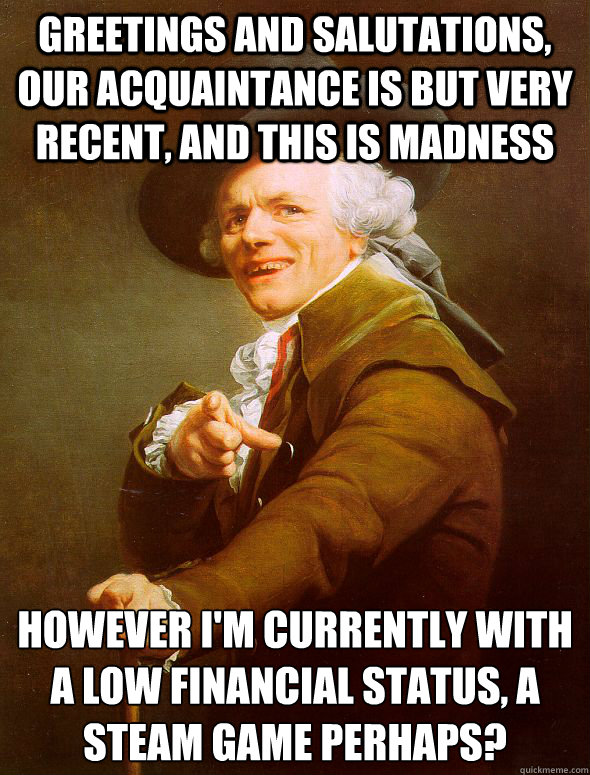 Greetings and salutations, our acquaintance is but very recent, and this is madness however I'm currently with a low financial status, a Steam game perhaps?
  Joseph Ducreux