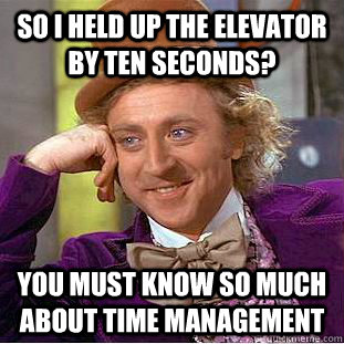 So I held up the elevator by ten seconds? You must know so much about time management  Condescending Wonka