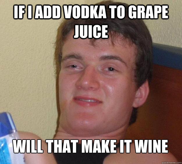 If i add vodka to grape juice  Will that make it wine  10 Guy