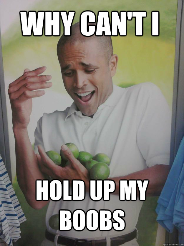 Why can't i Hold up my boobs  Why Cant I Hold All These Limes Guy