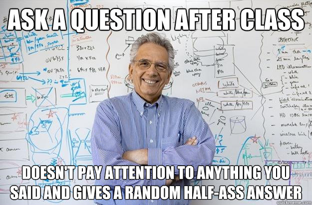 Ask a question after class Doesn't pay attention to anything you said and gives a random half-ass answer - Ask a question after class Doesn't pay attention to anything you said and gives a random half-ass answer  Engineering Professor