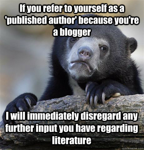 If you refer to yourself as a 'published author' because you're a blogger I will immediately disregard any further input you have regarding literature - If you refer to yourself as a 'published author' because you're a blogger I will immediately disregard any further input you have regarding literature  Confession Bear