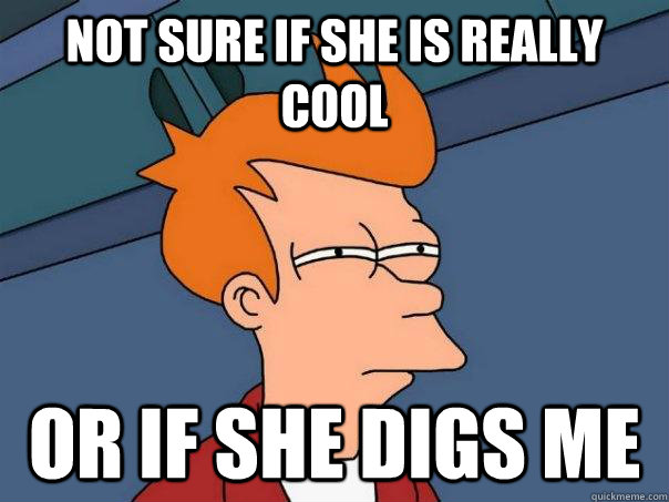 Not sure if she is really cool or if she digs me  Futurama Fry