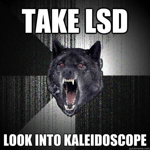 take lsd  look into kaleidoscope  Insanity Wolf