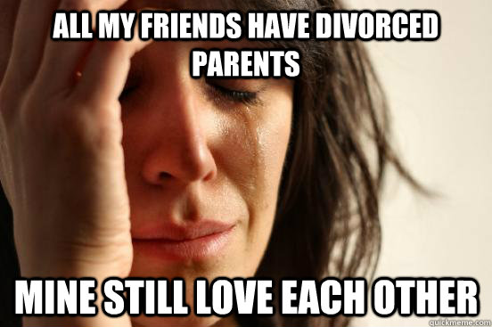 All my friends have divorced parents mine still love each other  First World Problems