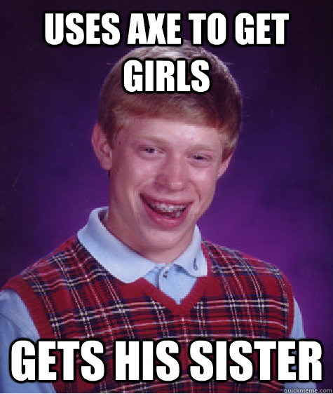 uses axe to get girls gets his sister  Bad Luck Brian