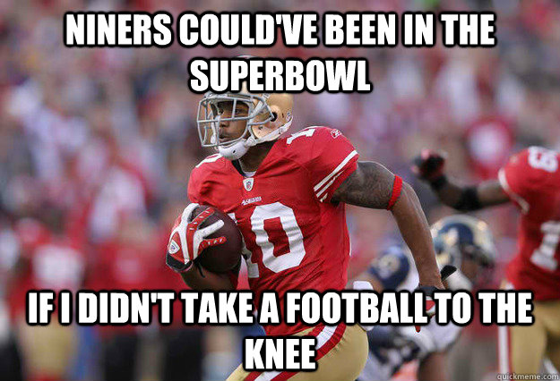 Niners could've been in the superbowl if i didn't take a football to the knee  