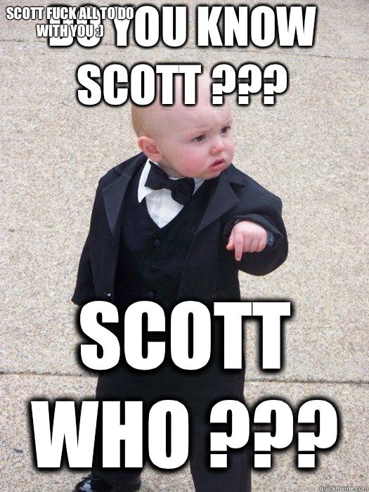 Do you know scott ??? Scott who ??? Scott fuck all to do with you :)  Baby Godfather