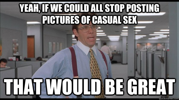 Yeah, if we could all stop posting pictures of casual sex That would be great  Office Space Lumbergh HD