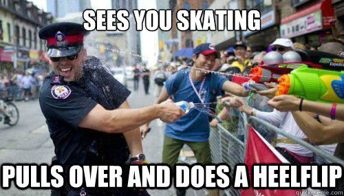 Sees you skating
 Pulls over and does a heelflip  Good Guy Cop