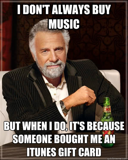 I don't always buy music but when i do, it's because someone bought me an iTunes gift card  The Most Interesting Man In The World