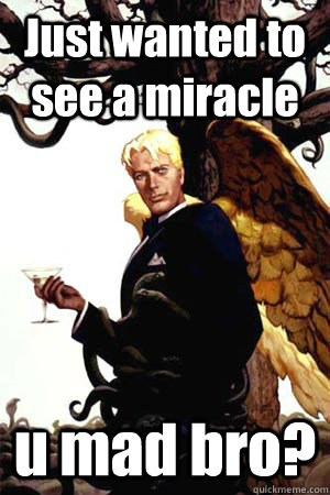 Just wanted to see a miracle u mad bro?  Good Guy Lucifer