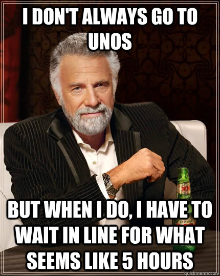 I don't always go to unos but when I do, i have to wait in line for what seems like 5 hours  The Most Interesting Man In The World