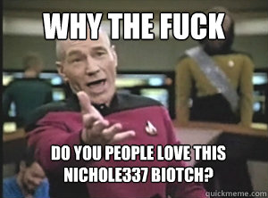 wHY THE FUCK DO YOU PEOPLE LOVE THIS NICHOLE337 BIOTCH? - wHY THE FUCK DO YOU PEOPLE LOVE THIS NICHOLE337 BIOTCH?  Annoyed Picard