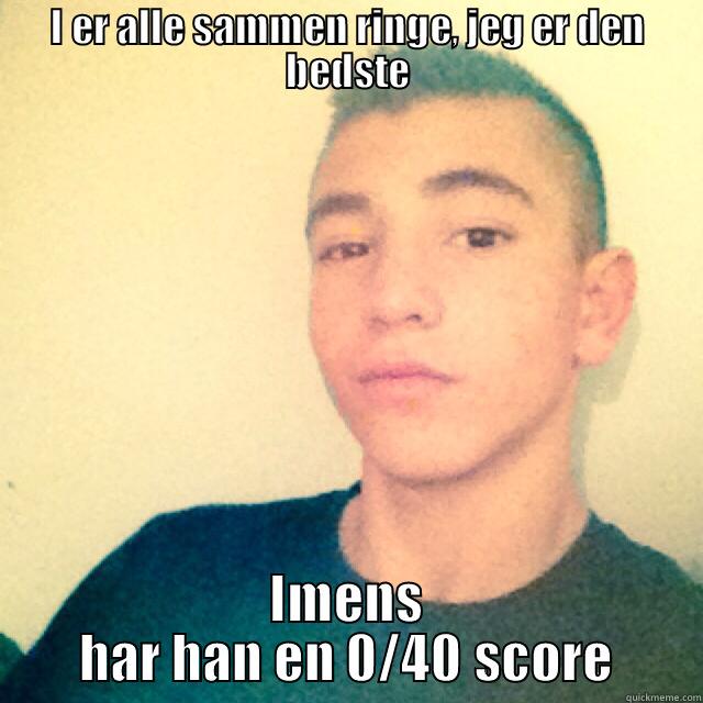 I ER ALLE SAMMEN RINGE, JEG ER DEN BEDSTE IMENS HAR HAN EN 0/40 SCORE Misc