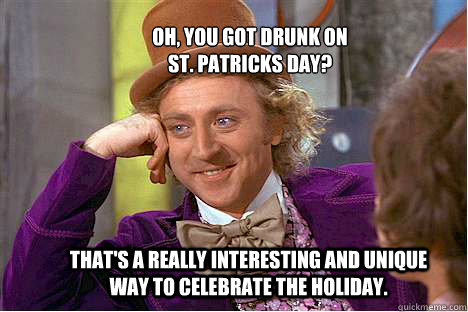 Oh, you got drunk on 
St. patricks day? That's a really interesting and unique way to celebrate the holiday.  