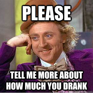 Please tell me more about how much you drank  Creepy Wonka