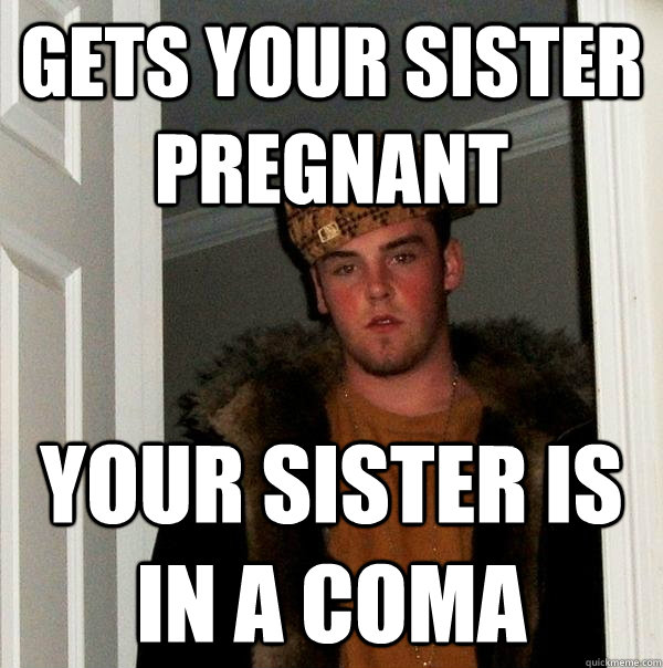 gets your sister pregnant your sister is in a coma - gets your sister pregnant your sister is in a coma  Scumbag Steve