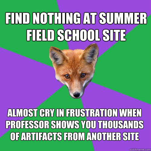 Find nothing at summer field school site Almost cry in frustration when professor shows you thousands of artifacts from another site  Anthropology Major Fox