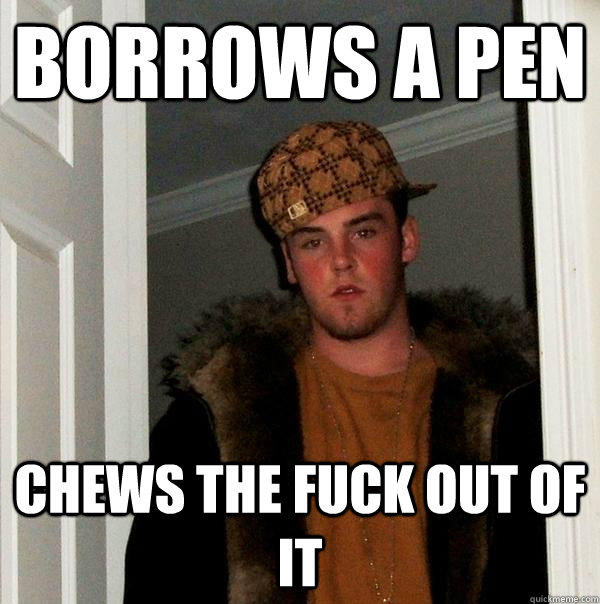 borrows a pen Chews the fuck out of it  Scumbag Steve