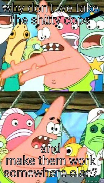 WHY DON'T WE TAKE THE SHITTY COPS AND MAKE THEM WORK SOMEWHERE ELSE? Push it somewhere else Patrick