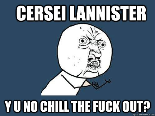 Cersei Lannister Y u no chill the fuck out?  Y U No