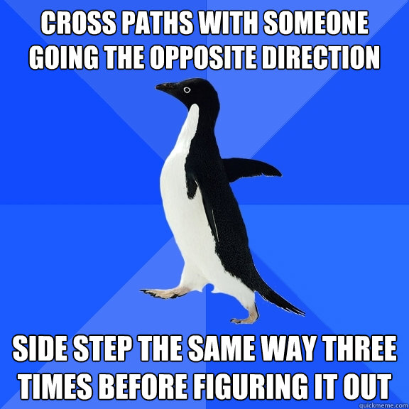 Cross paths with someone going the opposite direction Side step the same way three times before figuring it out - Cross paths with someone going the opposite direction Side step the same way three times before figuring it out  Socially Awkward Penguin