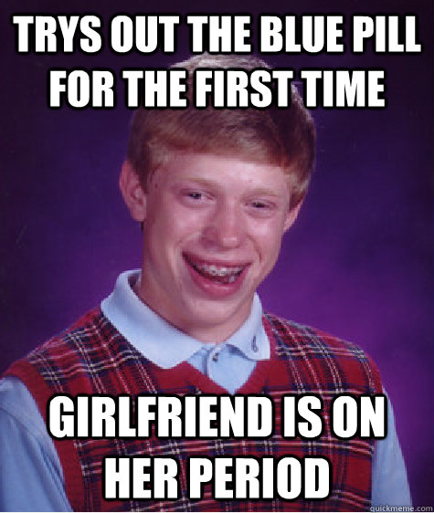 Trys out the blue pill for the first time  Girlfriend is on her period  Bad Luck Brian