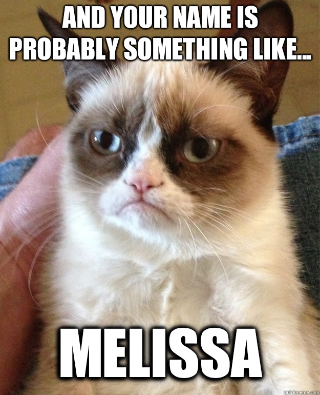 And your name is probably something like... Melissa  Grumpy Cat