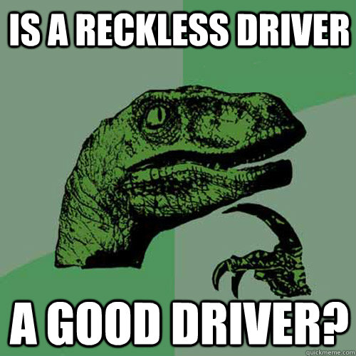 Is a reckless driver A good driver? - Is a reckless driver A good driver?  Philosoraptor