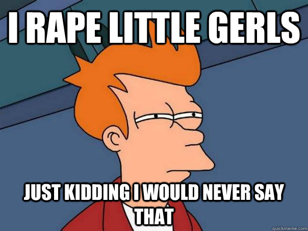 I rape little gerls Just kidding i would never say that  Futurama Fry