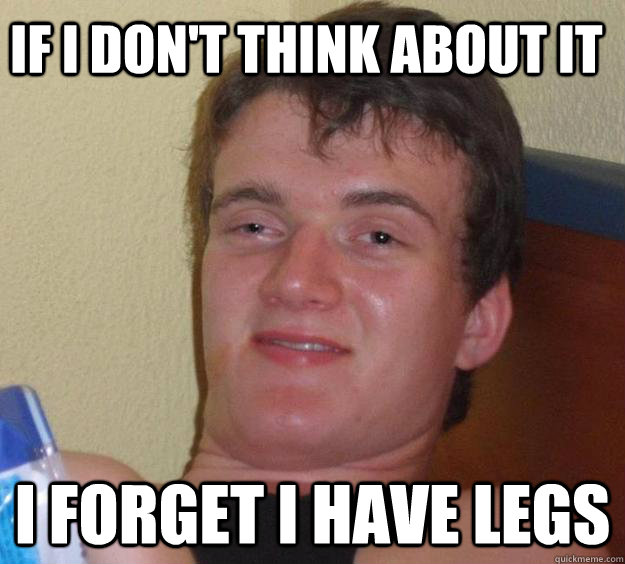 If I don't think about it I forget I have legs - If I don't think about it I forget I have legs  10 Guy