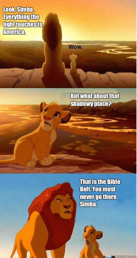 Look, Simba. Everything the light touches is America. But what about that shadowy place? That is the Bible Belt. You must never go there, Simba.  