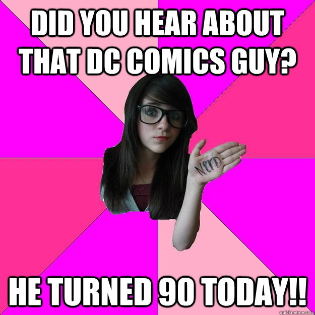 Did you hear about that DC Comics guy? He turned 90 today!!  Idiot Nerd Girl