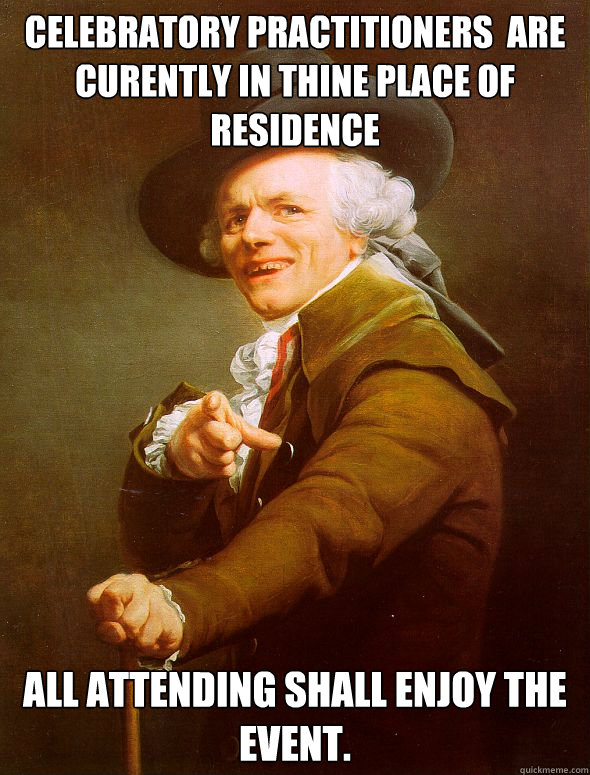 Celebratory practitioners  are curently in thine place of residence   All attending shall enjoy the event.  Joseph Ducreux