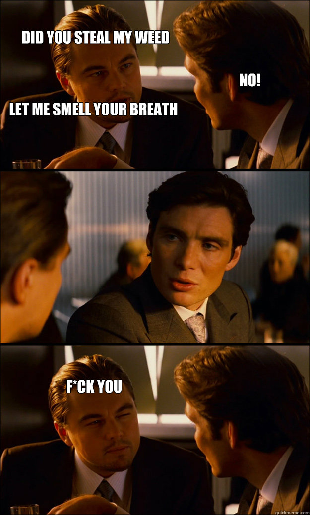 Did you steal my weed  lET ME SMELL YOUR BREATH NO! F*ck you  Inception