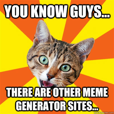 You know guys... There are other meme generator sites...  Bad Advice Cat